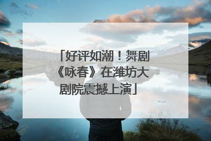 好评如潮！舞剧《咏春》在潍坊大剧院震撼上演